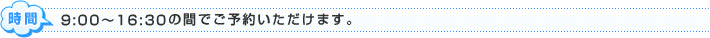 時間 9:00～16:30の間でご予約いただけます。